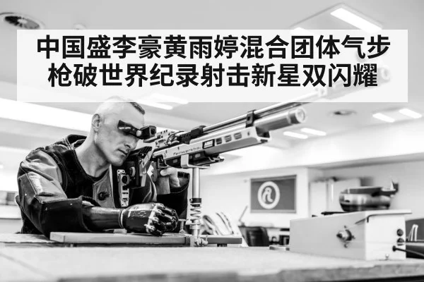 中国盛李豪黄雨婷混合团体气步枪破世界纪录射击新星双闪耀