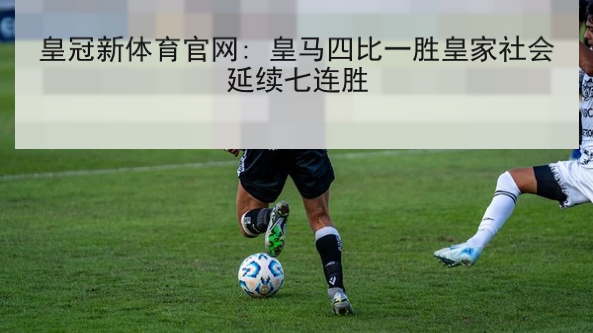 皇冠新体育官网: 皇马四比一胜皇家社会延续七连胜 皇冠新体育官网: 皇马四比一胜皇家社会延续七连胜