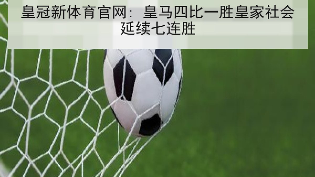 皇冠新体育官网: 皇马四比一胜皇家社会延续七连胜 皇冠新体育官网: 皇马四比一胜皇家社会延续七连胜