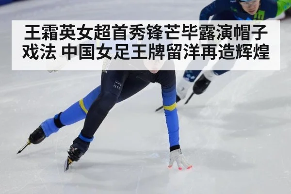 王霜英女超首秀锋芒毕露演帽子戏法 中国女足王牌留洋再造辉煌