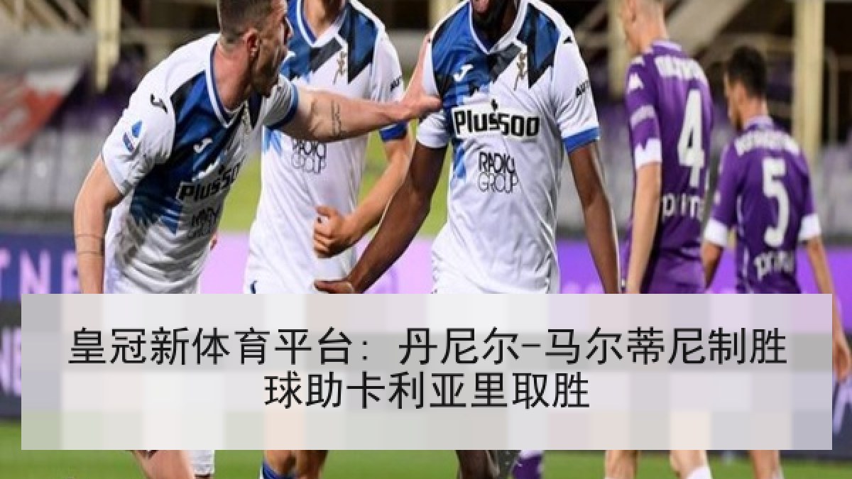 皇冠新体育平台: 丹尼尔-马尔蒂尼制胜球助卡利亚里取胜