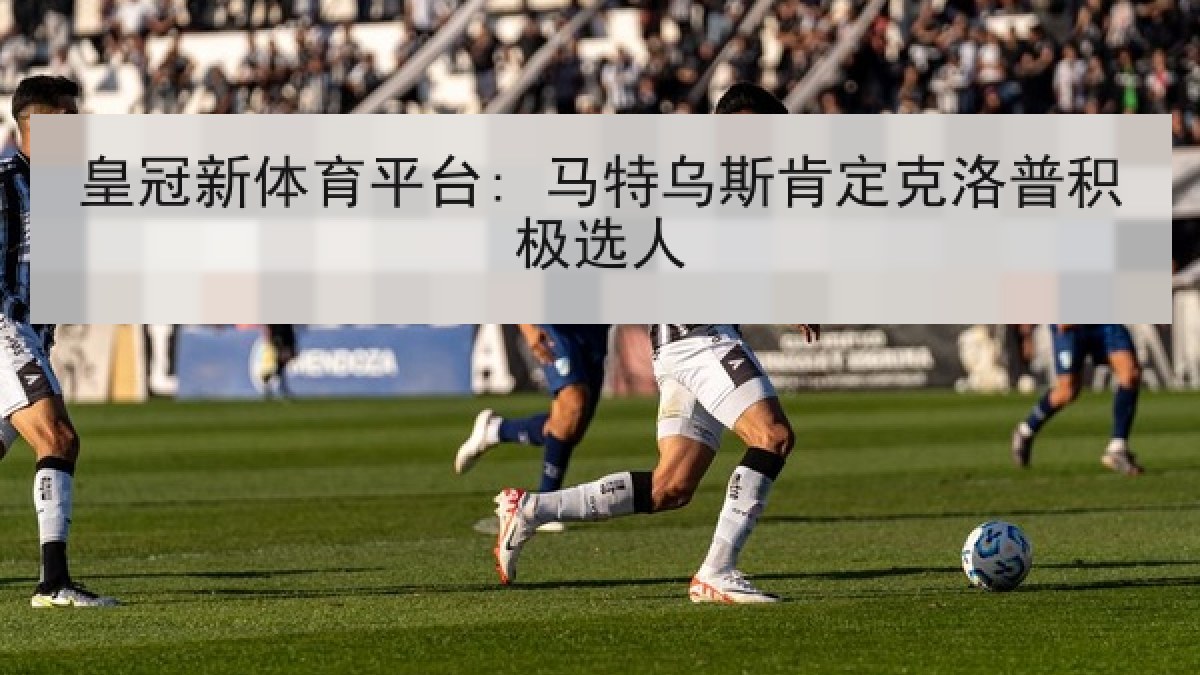 皇冠新体育平台: 马特乌斯肯定克洛普积极选人 皇冠新体育平台: 马特乌斯肯定克洛普积极选人