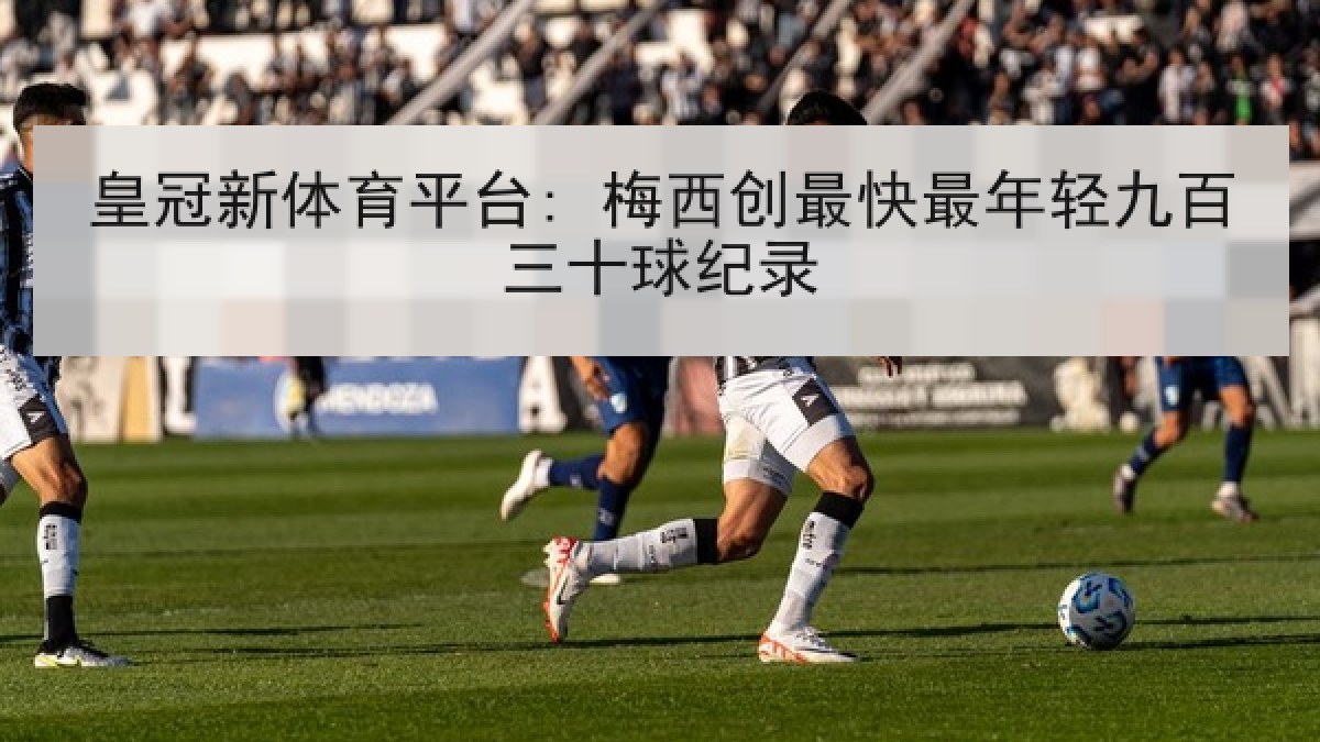 皇冠新体育平台: 梅西创最快最年轻九百三十球纪录 皇冠新体育平台: 梅西创最快最年轻九百三十球纪录