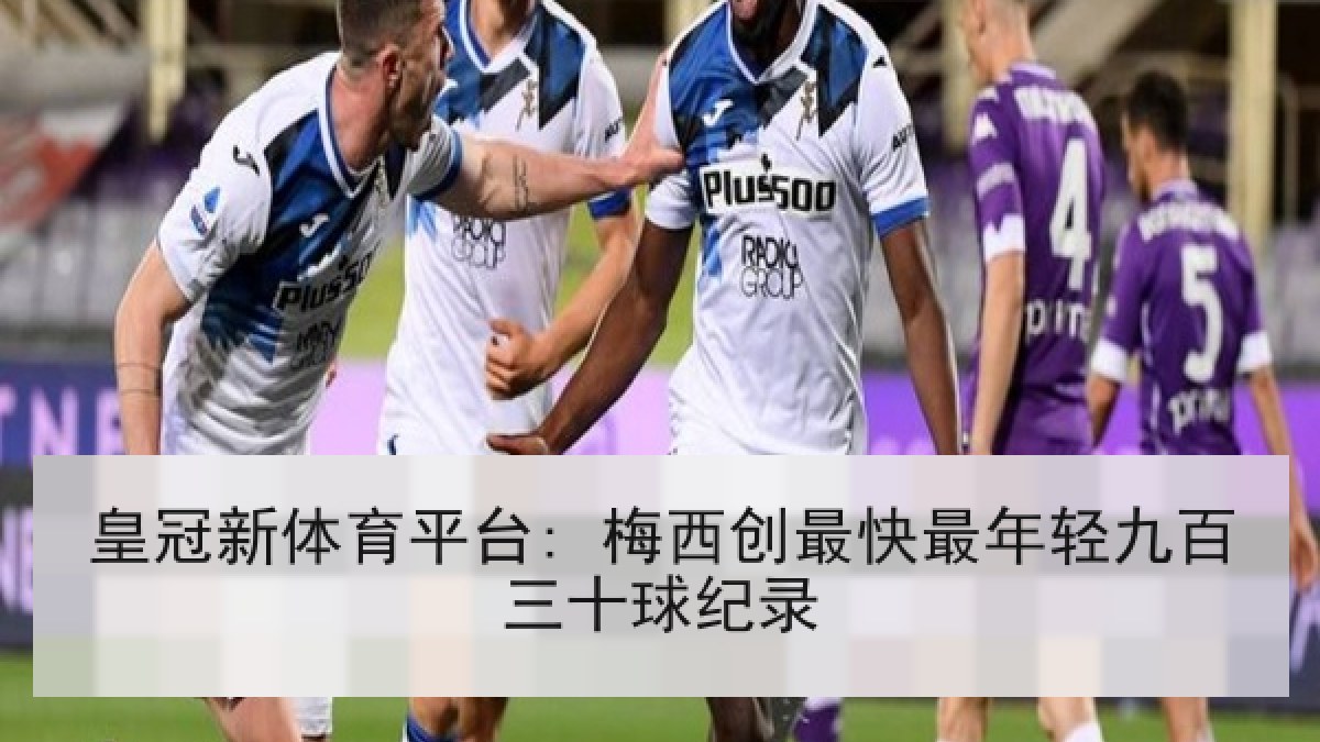 皇冠新体育平台: 梅西创最快最年轻九百三十球纪录