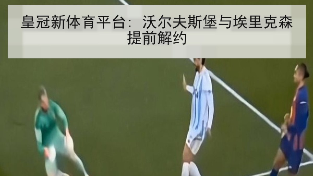 皇冠新体育平台: 沃尔夫斯堡与埃里克森提前解约 皇冠新体育平台: 沃尔夫斯堡与埃里克森提前解约