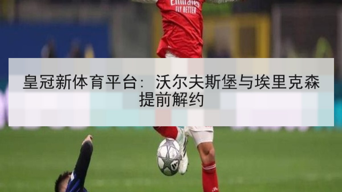 皇冠新体育平台: 沃尔夫斯堡与埃里克森提前解约 皇冠新体育平台: 沃尔夫斯堡与埃里克森提前解约